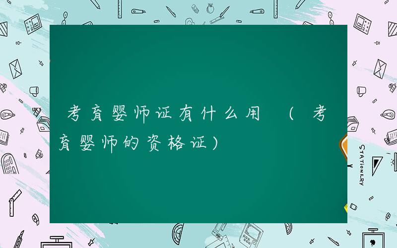 考育婴师证有什么用 (考育婴师的资格证)